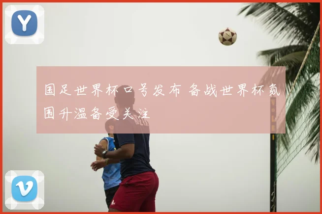 国足世界杯口号发布 备战世界杯氛围升温备受关注