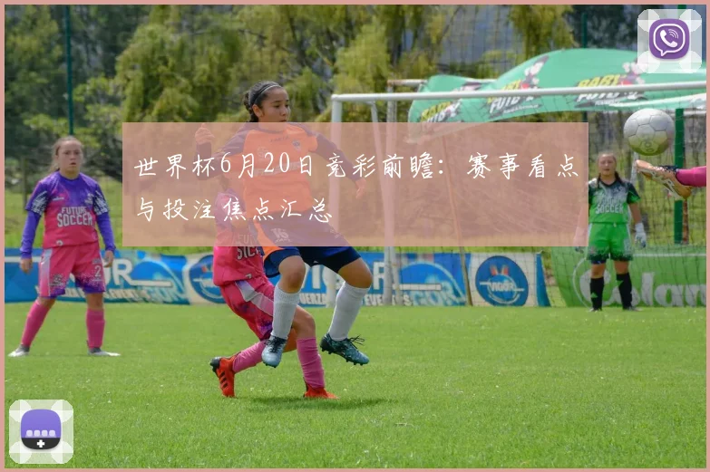 世界杯6月20日竞彩前瞻：赛事看点与投注焦点汇总