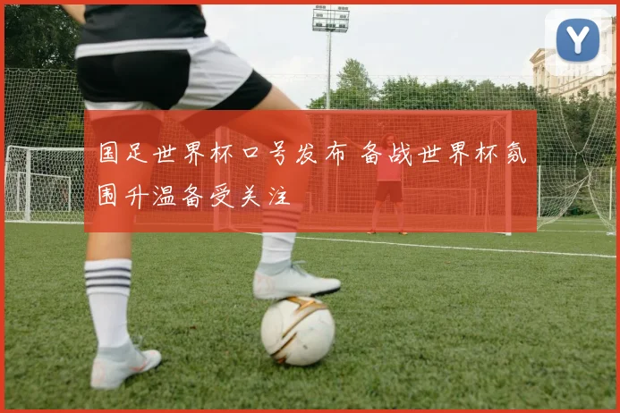 国足世界杯口号发布 备战世界杯氛围升温备受关注