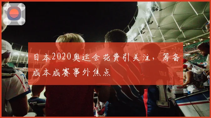 日本2020奥运会花费引关注，筹备成本成赛事外焦点