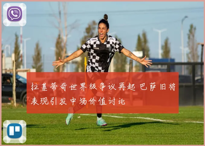 拉基蒂奇世界级争议再起 巴萨旧将表现引发中场价值讨论
